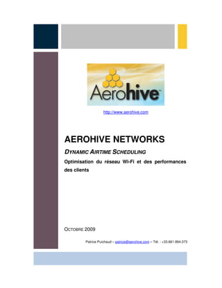 http://www.aerohive.com




AEROHIVE NETWORKS
DYNAMIC AIRTIME SCHEDULING
Optimisation du réseau Wi-Fi et des performances
des clients




OCTOBRE 2009

         Patrice Puichaud – patrice@aerohive.com – Tél. : +33.661.994.373
 