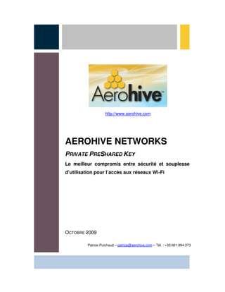 http://www.aerohive.com




AEROHIVE NETWORKS
PRIVATE PRESHARED KEY
Le meilleur compromis entre sécurité et souplesse
d’utilisation pour l’accès aux réseaux Wi-Fi




OCTOBRE 2009

         Patrice Puichaud – patrice@aerohive.com – Tél. : +33.661.994.373
 