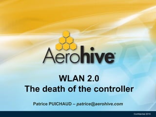 WLAN 2.0
The death of the controller
  Patrice PUICHAUD – patrice@aerohive.com

                                            Confidential 2010
 