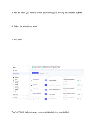 2. Add the filters you want to narrow down who you're looking for and click Submit
3. Select the lead(s) you want
4. Add them
That's it! You'll find your newly prospected leads in the selected list.
 