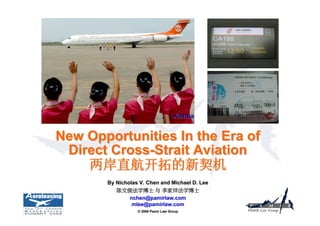 Xinhua


New Opportunities In the Era of
 Direct Cross-Strait Aviation
    两岸直航开拓的新契机
       By Nicholas V. Chen and Michael D. Lee
          陈文俊法学博士 与 李家祥法学博士
               nchen@pamirlaw.com
                mlee@pamirlaw.com
                  © 2008 Pamir Law Group
 