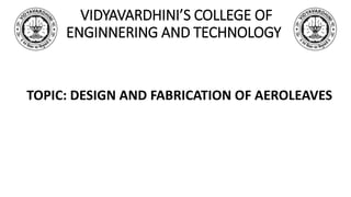 VIDYAVARDHINI’S COLLEGE OF
ENGINNERING AND TECHNOLOGY
TOPIC: DESIGN AND FABRICATION OF AEROLEAVES
 