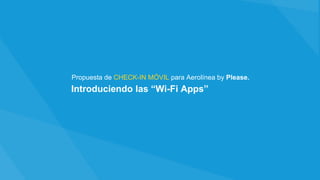 Introduciendo las “Wi-Fi Apps”
Propuesta de CHECK-IN MÓVIL para Aerolínea by Please.
 