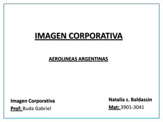 IMAGEN CORPORATIVA 
AEROLINEAS ARGENTINAS 
Natalia s. Baldassin 
Mat: 3901-3041 
Imagen Corporativa 
Prof: Buda Gabriel  
