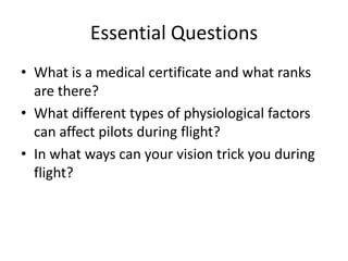 Essential QuestionsWhat is a medical certificate and what ranks are there?What different types of physiological factors can affect pilots during flight?In what ways can your vision trick you during flight?