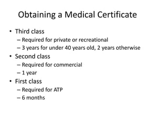 Obtaining a Medical CertificateThird classRequired for private or recreational3 years for under 40 years old, 2 years otherwiseSecond classRequired for commercial1 yearFirst classRequired for ATP6 months