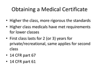 Obtaining a Medical CertificateHigher the class, more rigorous the standardsHigher class medicals have met requirements for lower classesFirst class lasts for 2 (or 3) years for private/recreational, same applies for second class14 CFR part 6714 CFR part 61