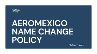 AEROMEXICO
NAME CHANGE
POLICY FlyFairTravels
 