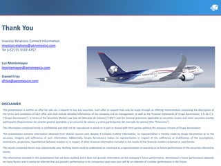 DISCLAIMER
This presentation is neither an offer for sale nor a request to buy any securities. Such offer or request may only be made through an offering memorandum containing the description of
the terms and conditions of such offer and shall include detailed information of the company and its management, as well as the financial statements of Grupo Aeromexico, S.A. de C.V.
(“Grupo Aeromexico”), in terms of the Securities Market Law (Ley del Mercado de Valores) (“LMV”) and the General provisions applicable to securities issuers and other securities market
participants (Disposiciones de carácter general aplicables a las emisoras de valores y a otros participantes del mercado de valores) (the “Provisions”).
The information contained herein is confidential and shall not be reproduced in whole or in part or shared with third parties without the previous consent of Grupo Aeromexico.
This presentation contains information obtained from diverse sources and, despite it contains truthful information, no representation is hereby made by Grupo Aeromexico as to the
accuracy, integrity and sufficiency of such information. Additionally, Grupo Aeromexico makes no representation in respect of the sufficiency or truthfulness of the assumptions,
estimations, projections, hypothetical behavior analysis or in respect of other financial information included in the results of the financial models contained or used herein.
The results contained herein may substantially vary. Nothing herein shall be understood or construed as a representation or warranty as to future performance of the securities referred to
herein.
The information included in this presentation has not been audited and it does not provide information on the company’s future performance. Aeromexico’s future performance depends
on many factors and it cannot be inferred that any period’s performance or its comparison year-over-year will be an indicator of a similar performance in the future.
Thank You
Investor Relations Contact Information
investor.relations@aeromexico.com
Tel (+52) 55 9132 4257
Luz Montemayor
lmontemayor@aeromexico.com
Daniel Frias
dfrias@aeromexico.com
 
