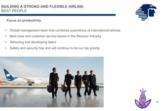 • Global management team that combines experience of international airlines
• Best crew and customer service teams in the Mexican industry
• Attracting and developing talent
• Safety and security has and will continue to be our top priority
Focus on productivity
18
BUILDING A STRONG AND FLEXIBLE AIRLINE:
BEST PEOPLE
 