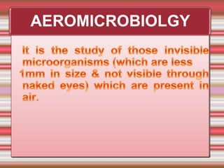    It is the study of those invisible microorganisms (which are less   1mm in size & not visible through naked eyes) which are present in air.