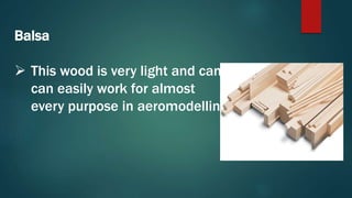 Balsa
 This wood is very light and can
can easily work for almost
every purpose in aeromodelling.
 