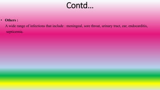 Contd…
• Others :
A wide range of infections that include : meningeal, sore throat, urinary tract, ear, endocarditis,
septicemia.
 