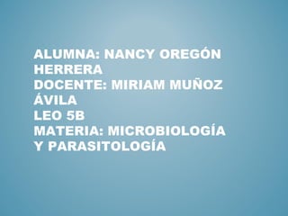 ALUMNA: NANCY OREGÓN
HERRERA
DOCENTE: MIRIAM MUÑOZ
ÁVILA
LEO 5B
MATERIA: MICROBIOLOGÍA
Y PARASITOLOGÍA
 