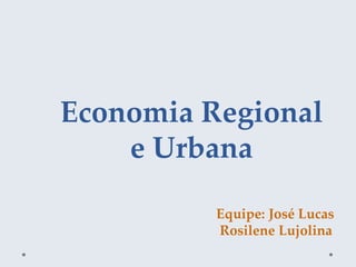 Economia Regional
e Urbana
Equipe: José Lucas
Rosilene Lujolina
 