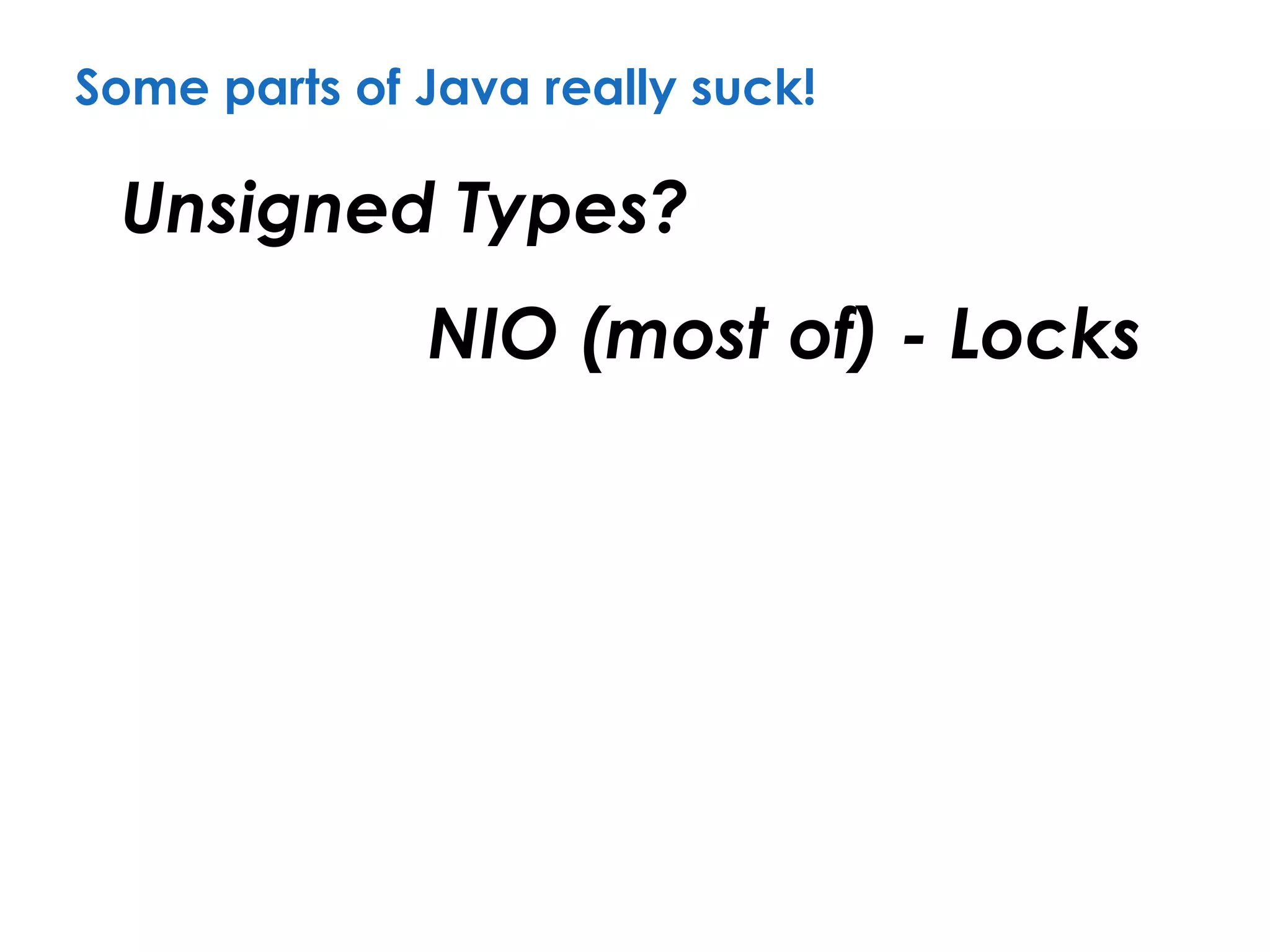 Some parts of Java really suck!
Unsigned Types?
NIO (most of) - Locks
 