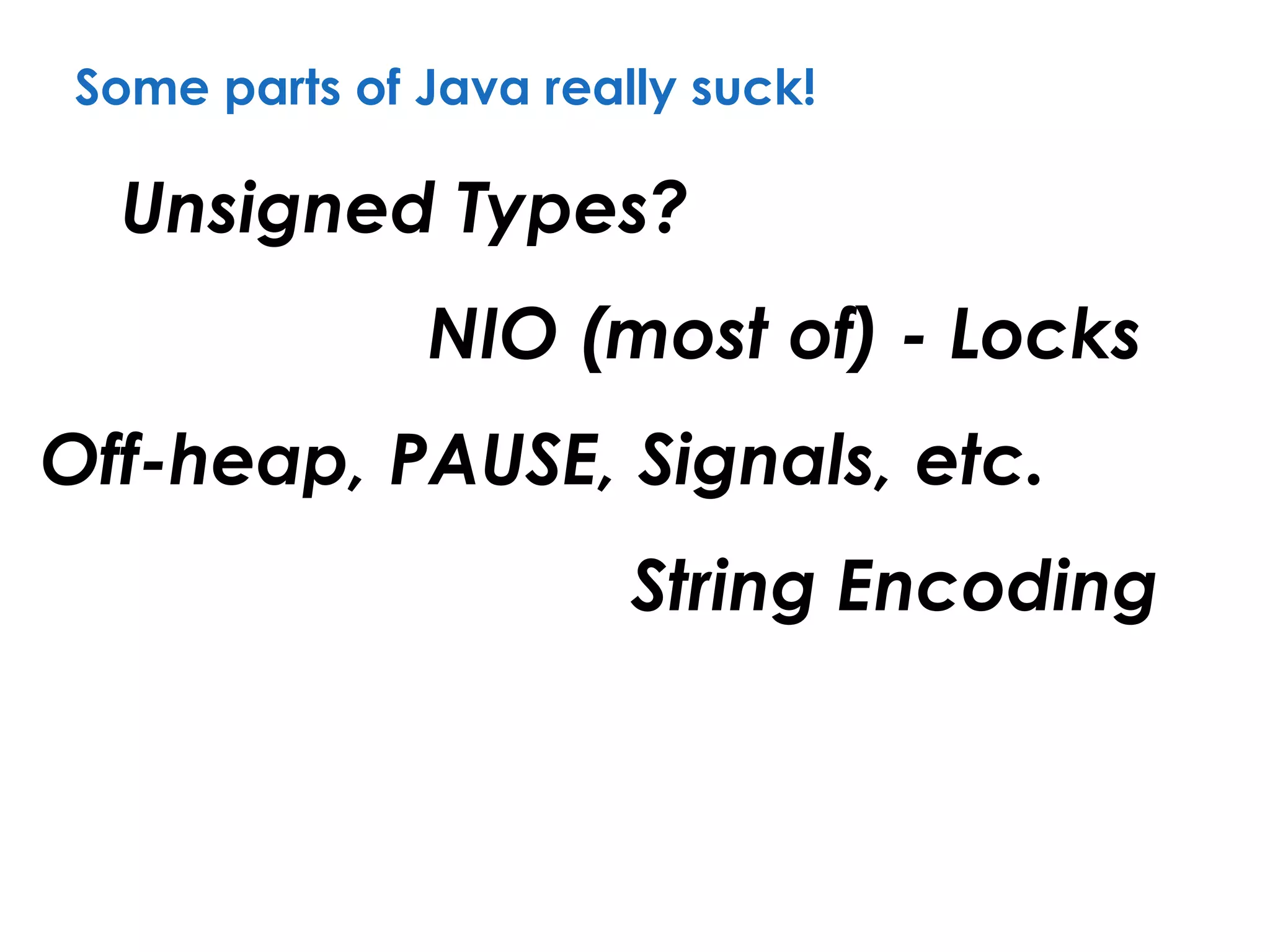 Some parts of Java really suck!
Unsigned Types?
String Encoding
NIO (most of) - Locks
Off-heap, PAUSE, Signals, etc.
 