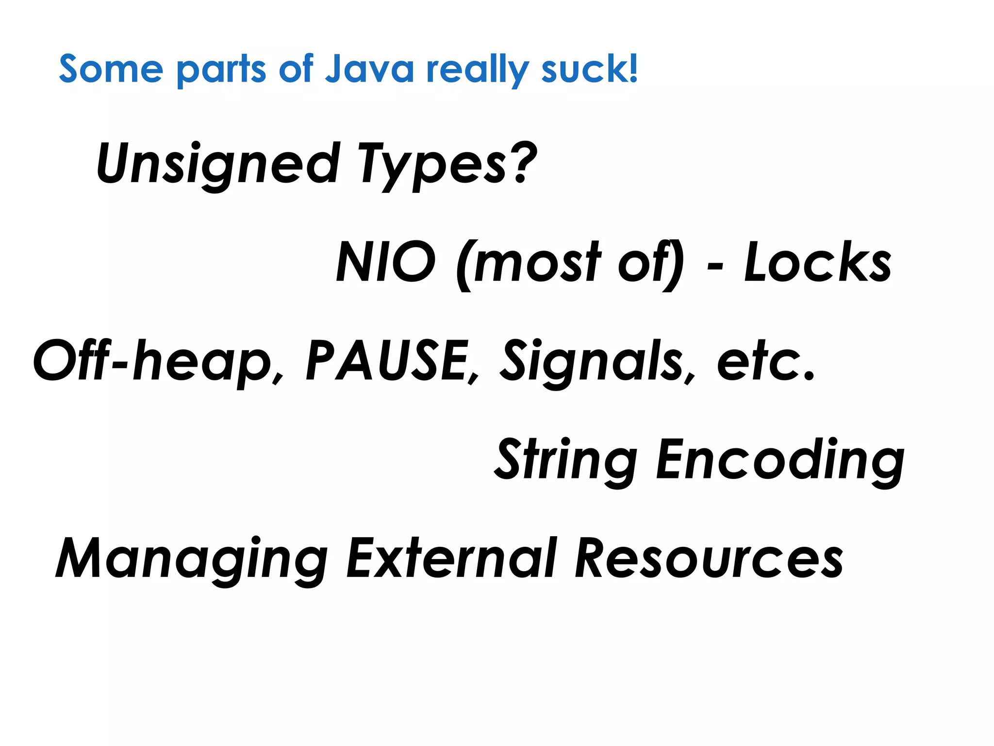 Some parts of Java really suck!
Unsigned Types?
String Encoding
NIO (most of) - Locks
Off-heap, PAUSE, Signals, etc.
Managing External Resources
 