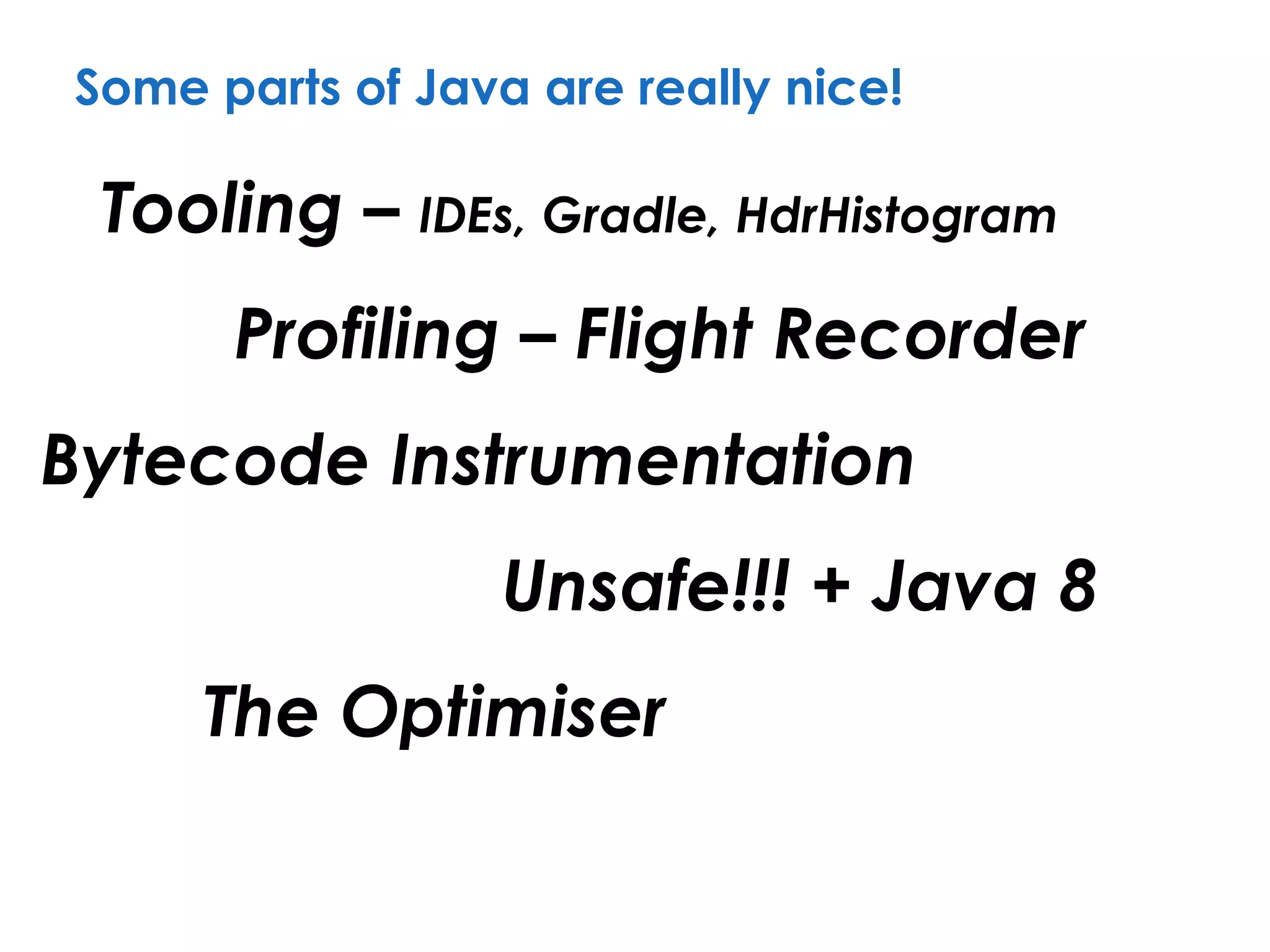 Some parts of Java are really nice!
Tooling – IDEs, Gradle, HdrHistogram
Bytecode Instrumentation
Profiling – Flight Recorder
The Optimiser
Unsafe!!! + Java 8
 