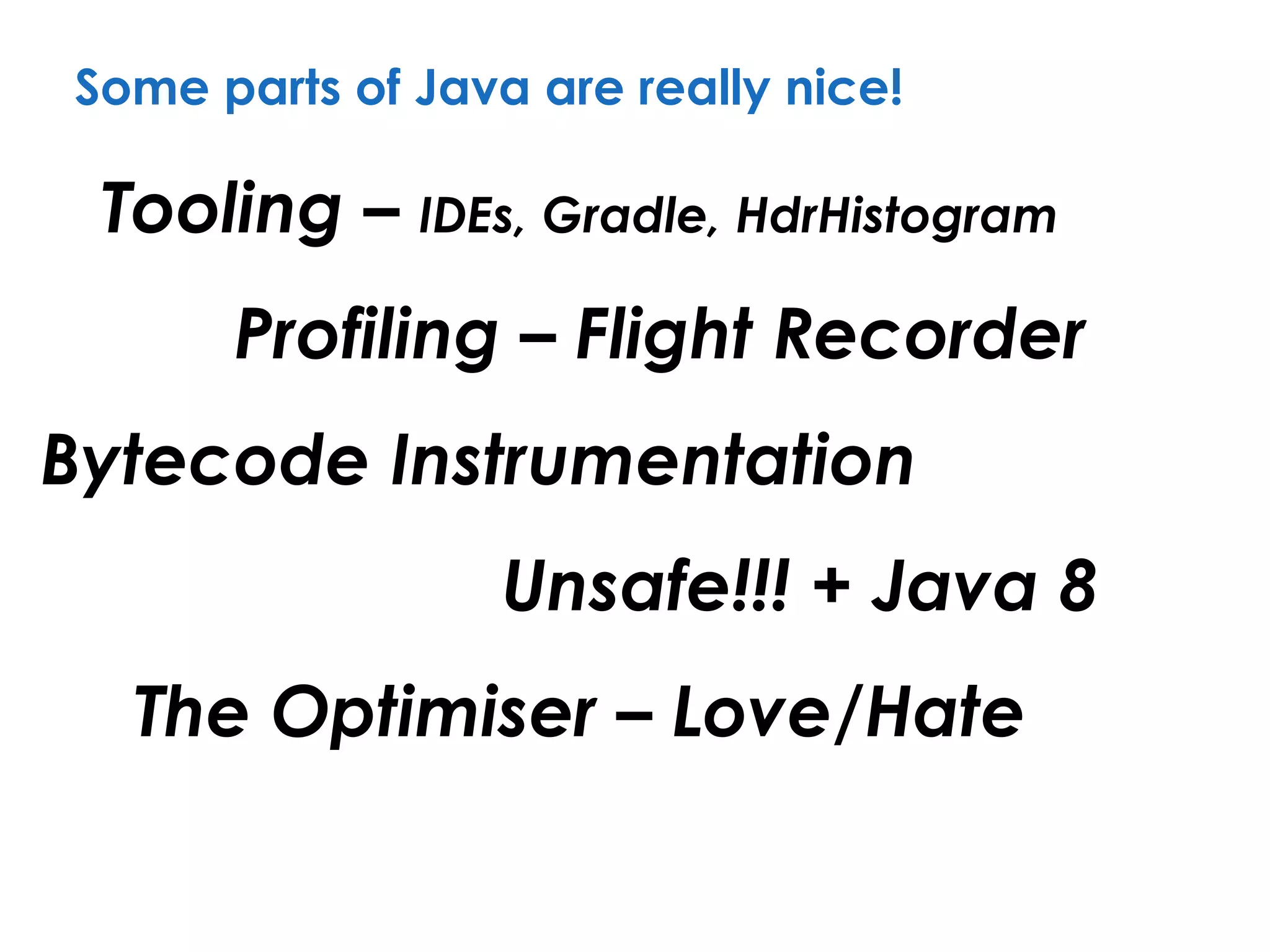 Some parts of Java are really nice!
Tooling – IDEs, Gradle, HdrHistogram
Bytecode Instrumentation
Profiling – Flight Recorder
The Optimiser – Love/Hate
Unsafe!!! + Java 8
 
