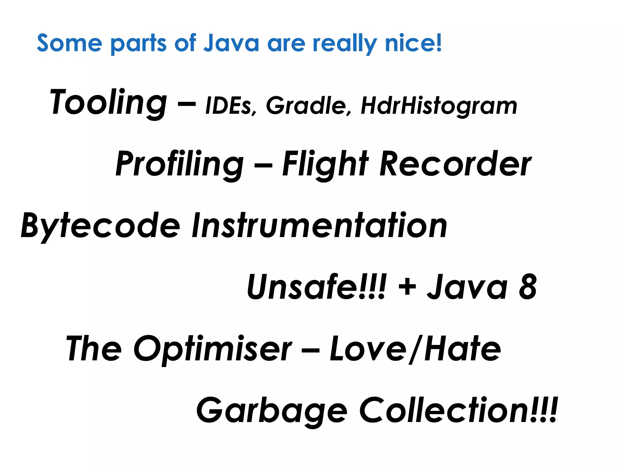 Some parts of Java are really nice!
Tooling – IDEs, Gradle, HdrHistogram
Bytecode Instrumentation
Garbage Collection!!!
Profiling – Flight Recorder
Unsafe!!! + Java 8
The Optimiser – Love/Hate
 