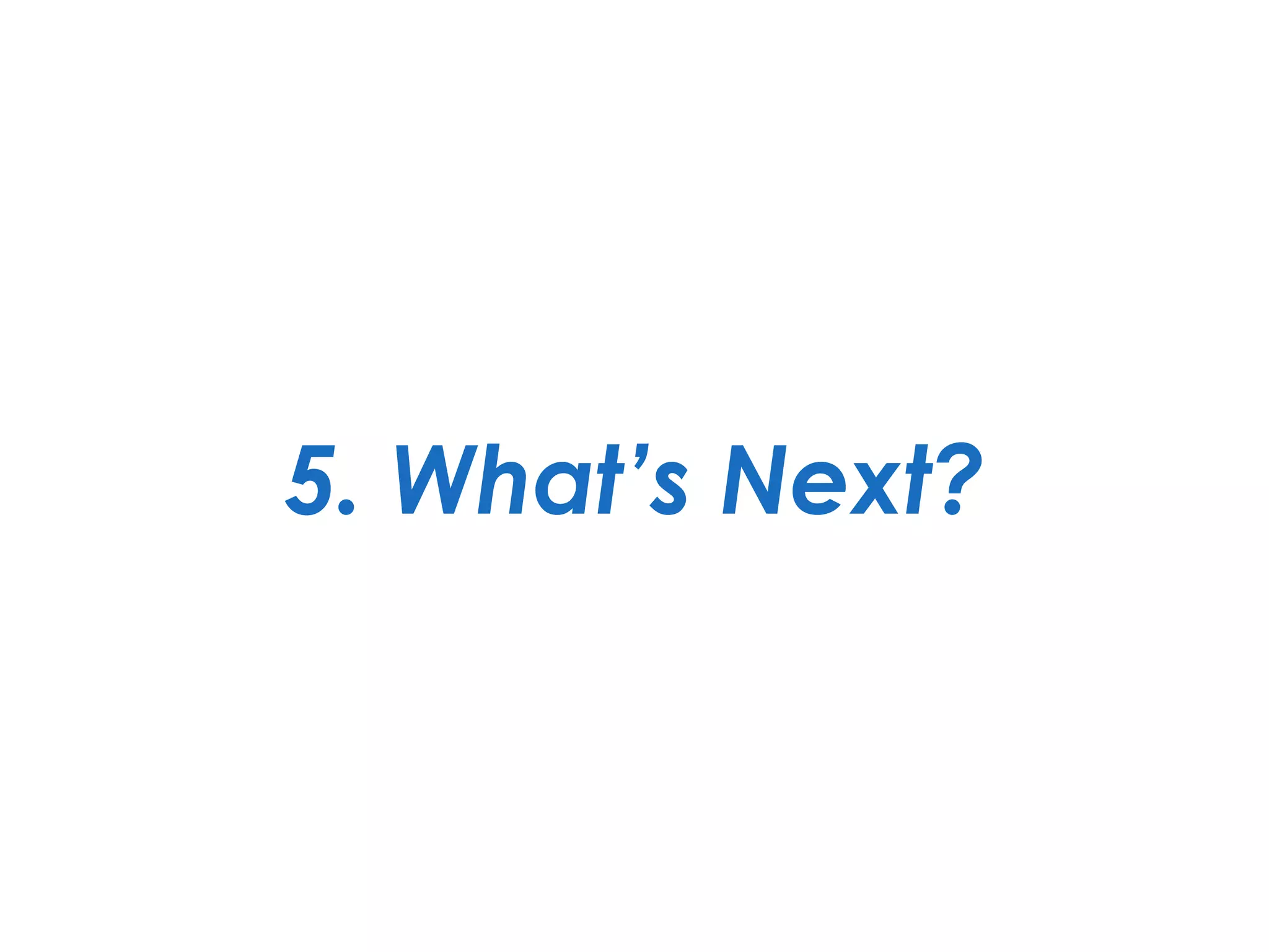 5. What’s Next?
 