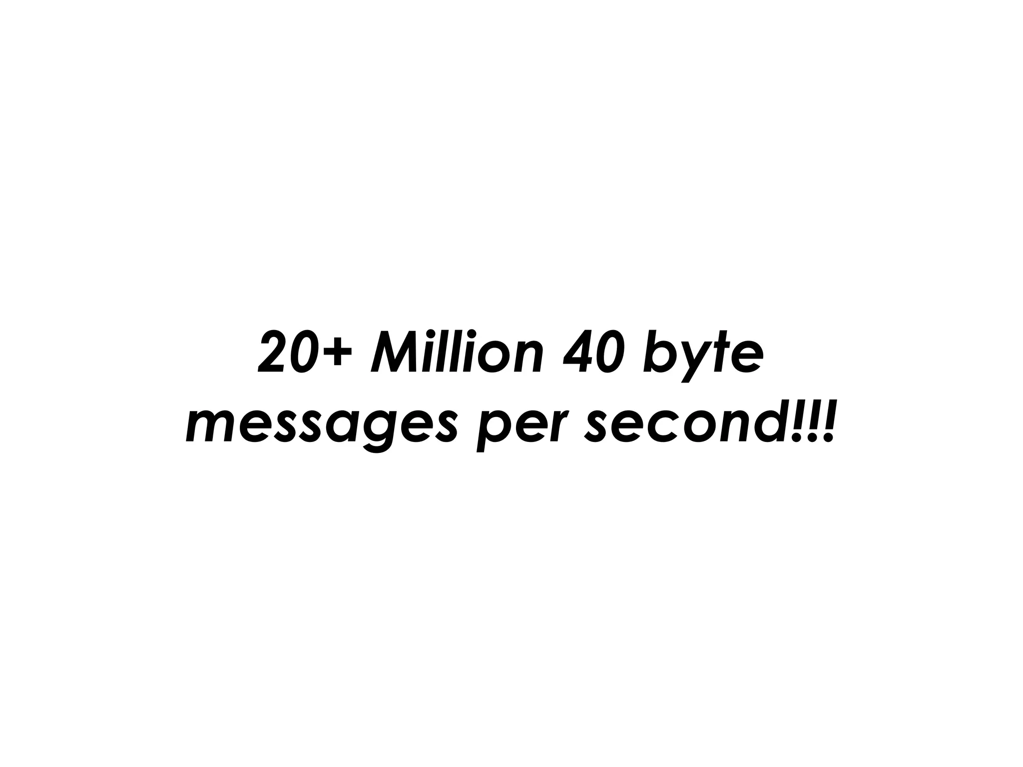 20+ Million 40 byte 
messages per second!!!
 