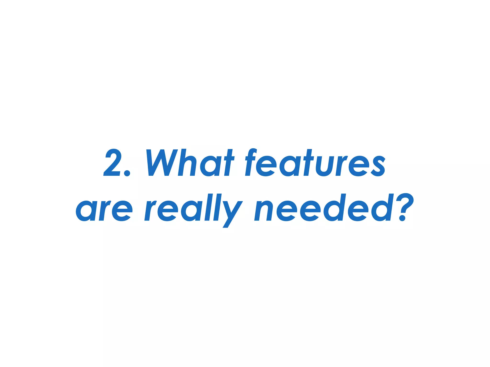 2. What features 
are really needed?
 