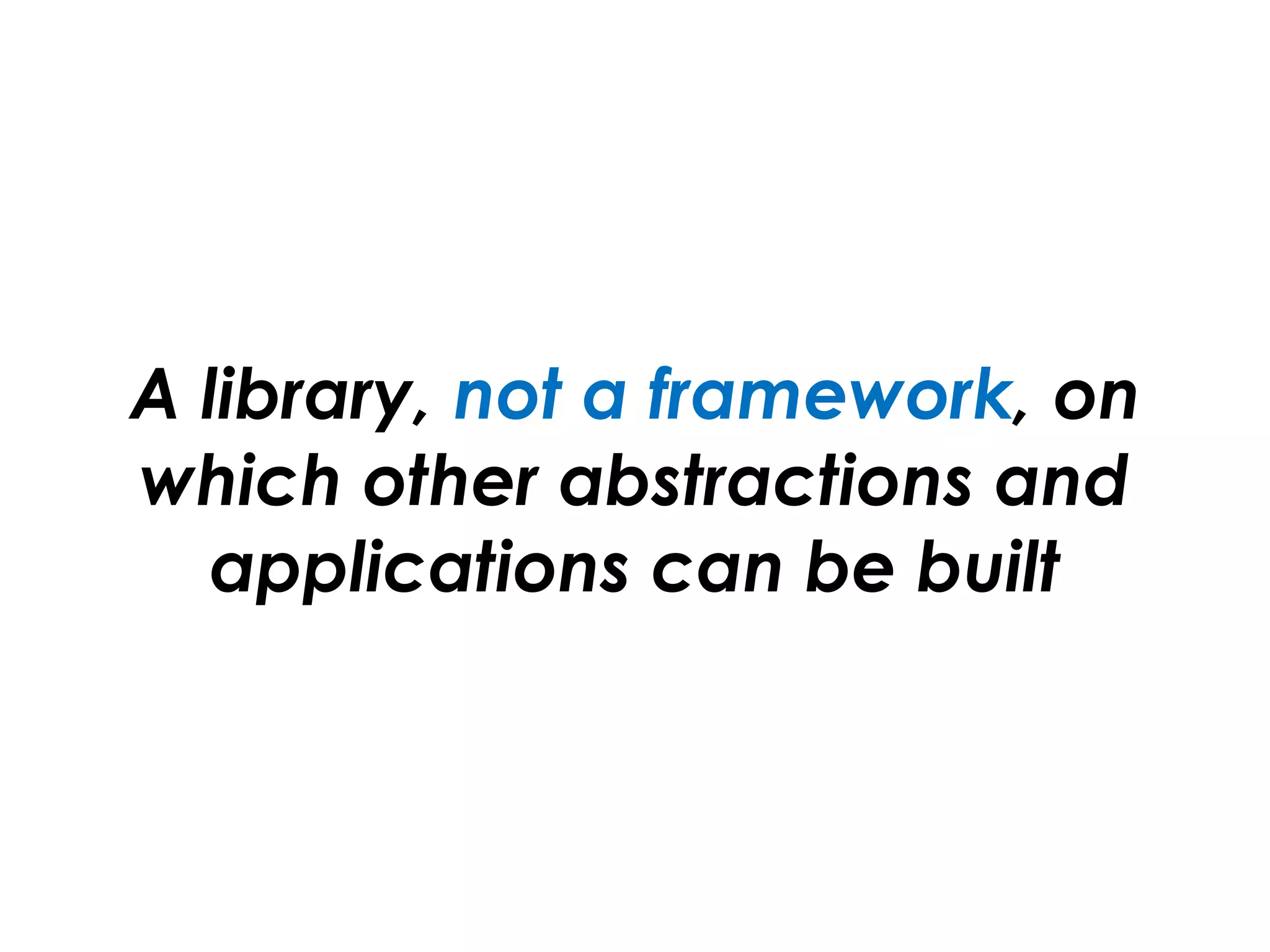 A library, not a framework, on
which other abstractions and
applications can be built
 