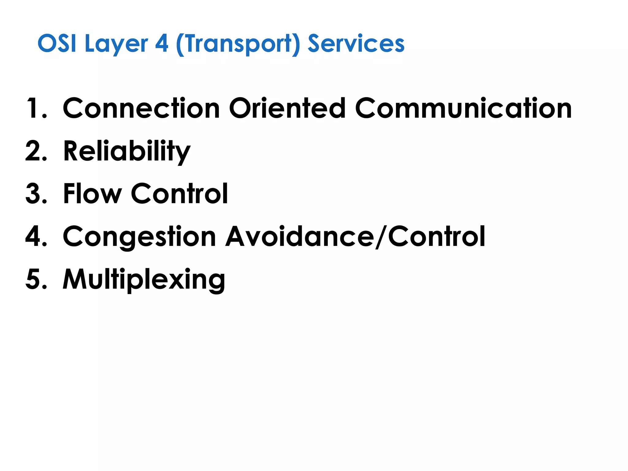 OSI Layer 4 (Transport) Services
1. Connection Oriented Communication
2. Reliability
3. Flow Control
4. Congestion Avoidance/Control
5. Multiplexing
 