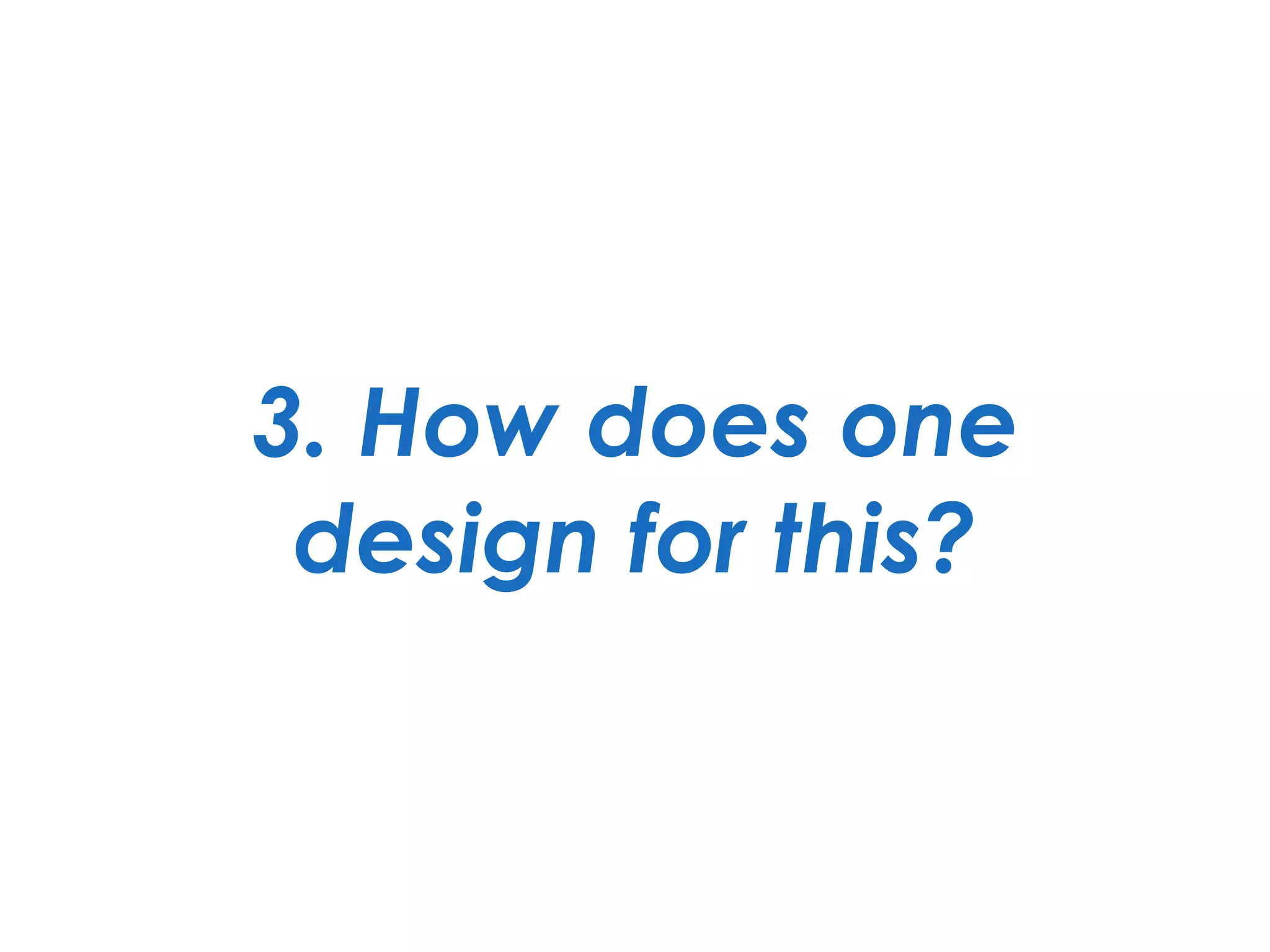 3. How does one 
design for this?
 