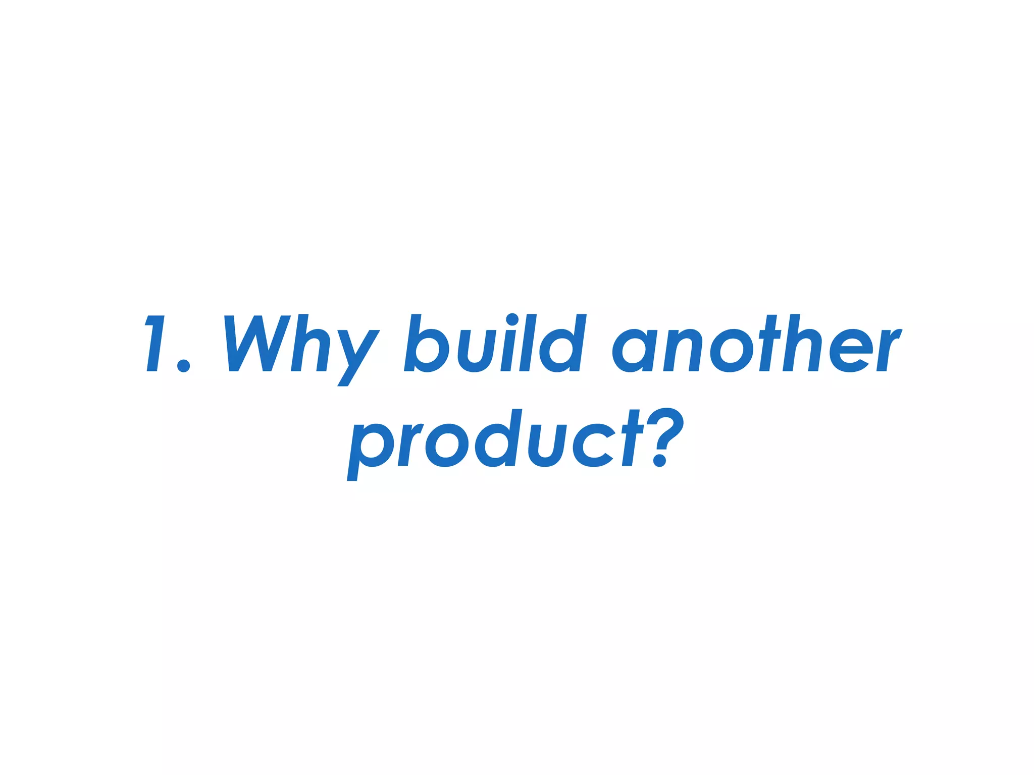1. Why build another
product?
 