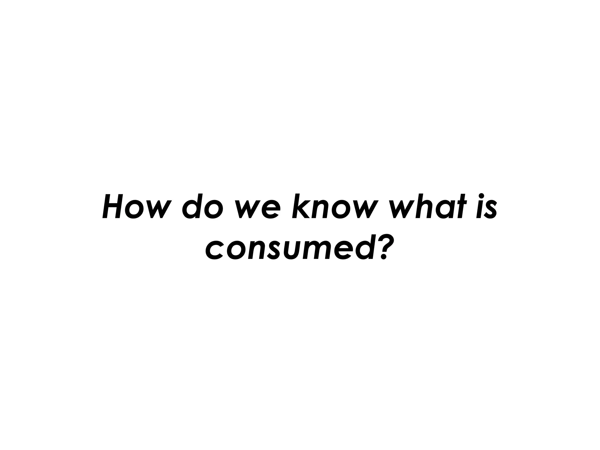 How do we know what is
consumed?
 