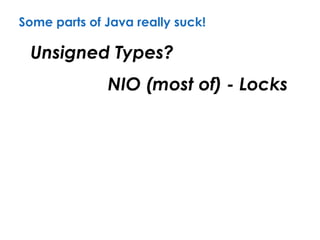 Some parts of Java really suck!
Unsigned Types?
NIO (most of) - Locks
 