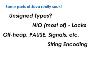 Some parts of Java really suck!
Unsigned Types?
String Encoding
NIO (most of) - Locks
Off-heap, PAUSE, Signals, etc.
 
