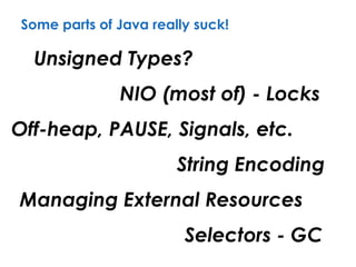 Some parts of Java really suck!
Unsigned Types?
Off-heap, PAUSE, Signals, etc.
Selectors - GC
String Encoding
NIO (most of) - Locks
Managing External Resources
 