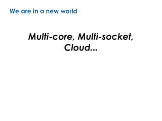 We are in a new world
Multi-core, Multi-socket,
Cloud...
 