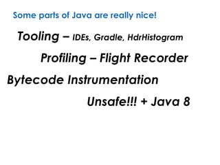 Some parts of Java are really nice!
Tooling – IDEs, Gradle, HdrHistogram
Bytecode Instrumentation
Unsafe!!! + Java 8
Profiling – Flight Recorder
 