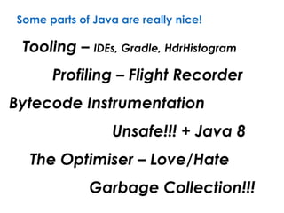 Some parts of Java are really nice!
Tooling – IDEs, Gradle, HdrHistogram
Bytecode Instrumentation
Garbage Collection!!!
Profiling – Flight Recorder
Unsafe!!! + Java 8
The Optimiser – Love/Hate
 