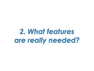 2. What features 
are really needed?
 