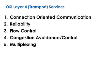 OSI Layer 4 (Transport) Services
1. Connection Oriented Communication
2. Reliability
3. Flow Control
4. Congestion Avoidance/Control
5. Multiplexing
 