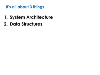 It’s all about 3 things
1. System Architecture
2. Data Structures
 
