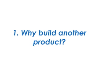 1. Why build another
product?
 