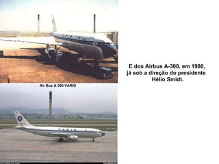 E dos Airbus A-300, em 1980,  já sob a direção do presidente  Hélio Smidt. Air Bus A 300 VARIG 