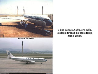 E dos Airbus A-300, em 1980,
já sob a direção do presidente
Hélio Smidt.
Air Bus A 300 VARIG

 