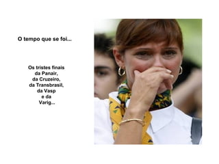 O tempo que se foi...

Os tristes finais
da Panair,
da Cruzeiro,
da Transbrasil,
da Vasp
e da
Varig...

 