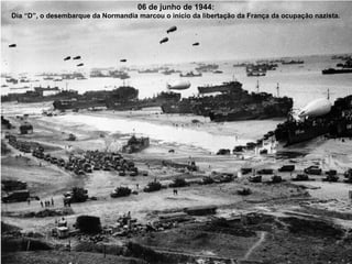 06 de junho de 1944:
Dia “D”, o desembarque da Normandia marcou o início da libertação da França da ocupação nazista.

 