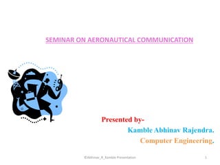 SEMINAR ON AERONAUTICAL COMMUNICATION
Presented by-
Kamble Abhinav Rajendra.
Computer Engineering.
1©Abhinav_R_Kamble Presentation
 