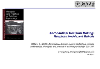 Aeronautical Decision Making:  Metaphors, Models, and Methods O’Hare, D. (2003). Aeronautical decision making: Metaphors, models, and methods. Principles and practice of aviation psychology, 201–237. Li Hongchang (lihongchang1987@gmail.com) 08.12.01 