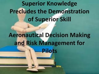 Superior Knowledge Precludes the Demonstration of Superior SkillAeronautical Decision Making and Risk Management for Pilots 